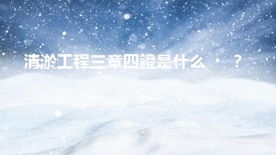 清淤工程三章四證是什么？搞不懂快來瞧！